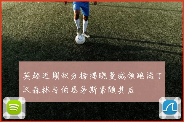 英超近期积分榜揭晓曼城领跑诺丁汉森林与伯恩茅斯紧随其后