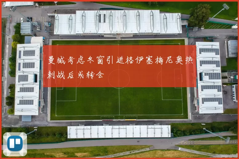 曼城考虑冬窗引进格伊塞梅尼奥热刺战后或转会