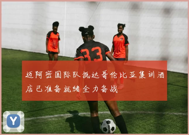 迈阿密国际队抵达哥伦比亚集训酒店已准备就绪全力备战