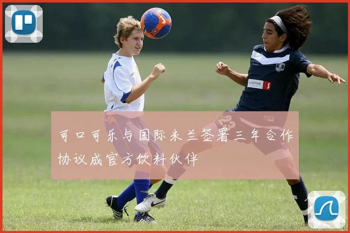 可口可乐与国际米兰签署三年合作协议成官方饮料伙伴