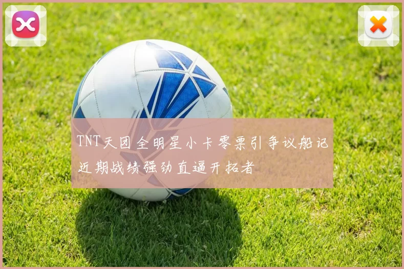 TNT天团全明星小卡零票引争议船记近期战绩强劲直逼开拓者