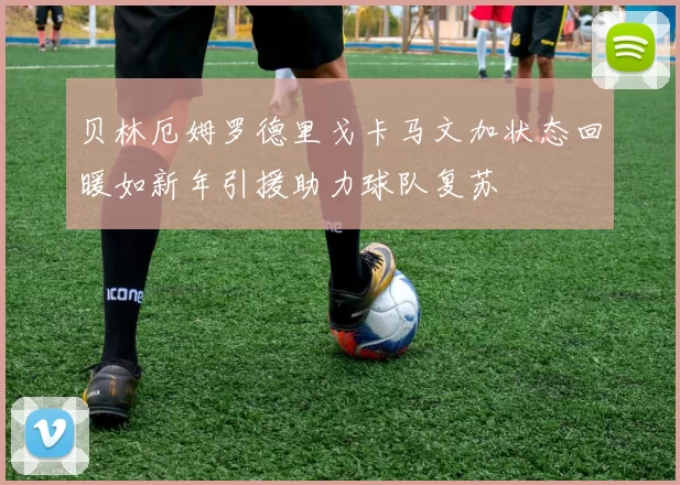 贝林厄姆罗德里戈卡马文加状态回暖如新年引援助力球队复苏