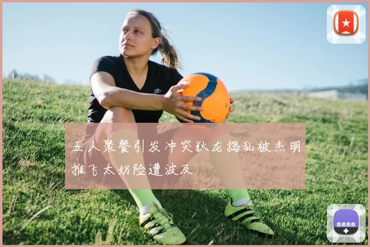 五人聚餐引发冲突狄龙捣乱被杰明推飞太奶险遭波及
