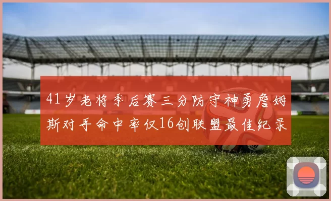 41岁老将季后赛三分防守神勇詹姆斯对手命中率仅16创联盟最佳纪录