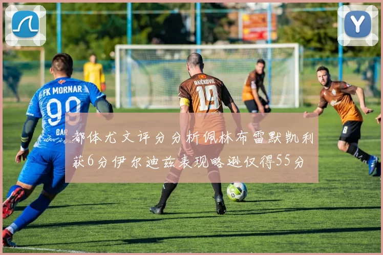 都体尤文评分分析佩林布雷默凯利获6分伊尔迪兹表现略逊仅得55分