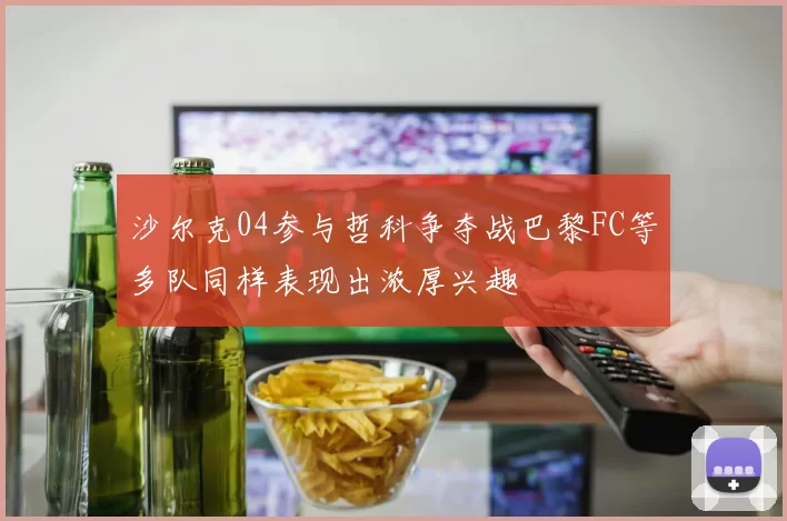沙尔克04参与哲科争夺战巴黎FC等多队同样表现出浓厚兴趣