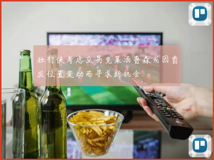 独行侠考虑交易克莱汤普森或因首发位置变动而寻求新机会