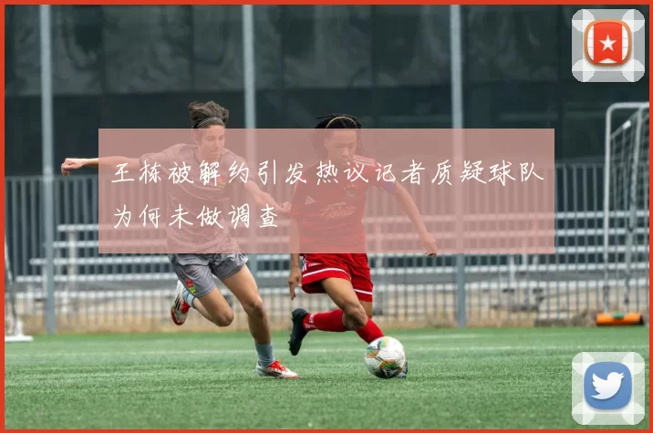 王栋被解约引发热议记者质疑球队为何未做调查