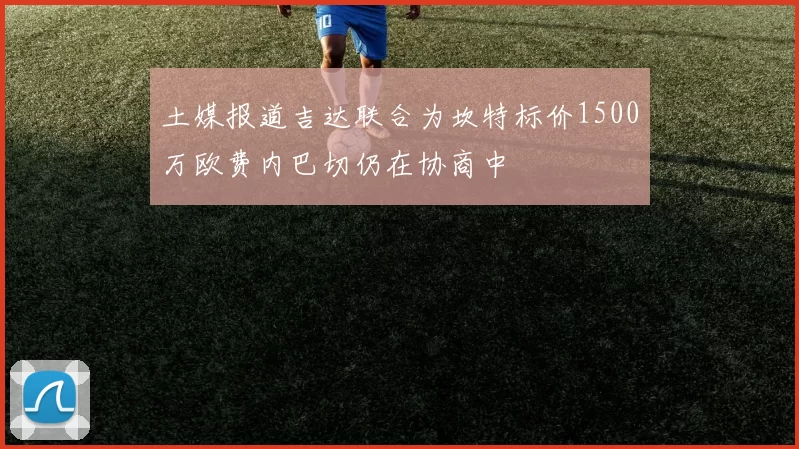 土媒报道吉达联合为坎特标价1500万欧费内巴切仍在协商中