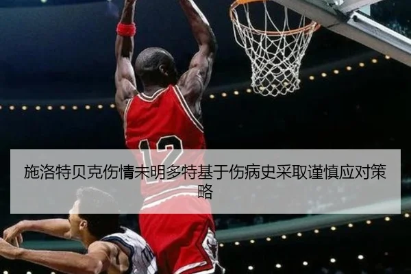 施洛特贝克伤情未明多特基于伤病史采取谨慎应对策略